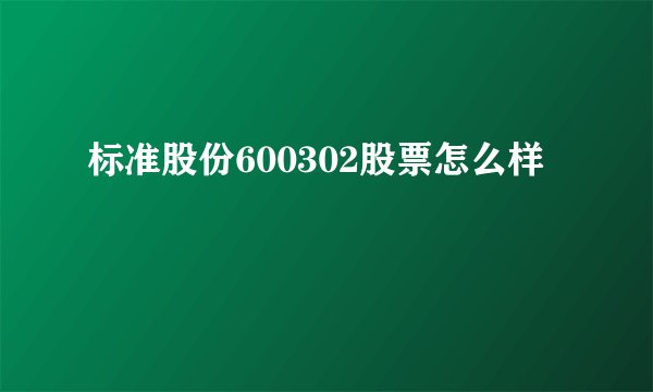 标准股份600302股票怎么样