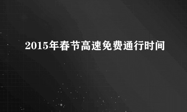 2015年春节高速免费通行时间