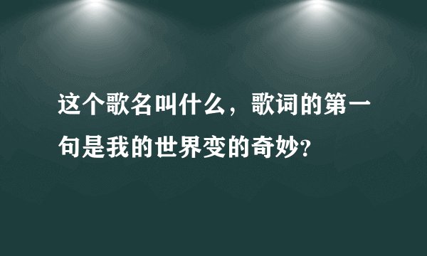 这个歌名叫什么，歌词的第一句是我的世界变的奇妙？