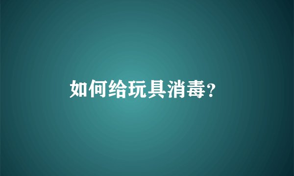 如何给玩具消毒？