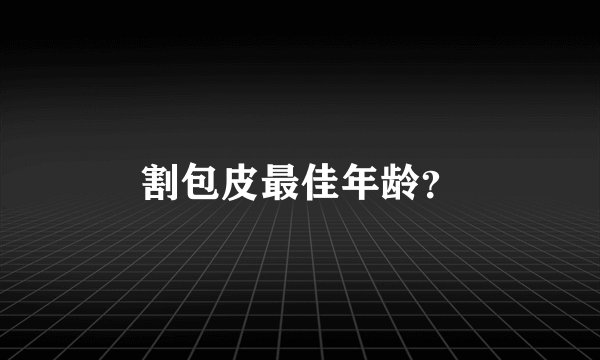 割包皮最佳年龄？
