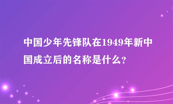 中国少年先锋队在1949年新中国成立后的名称是什么？