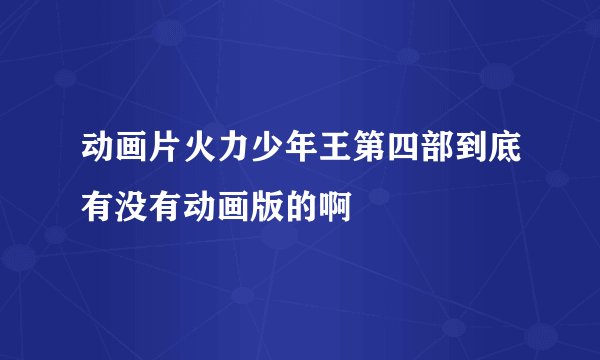 动画片火力少年王第四部到底有没有动画版的啊