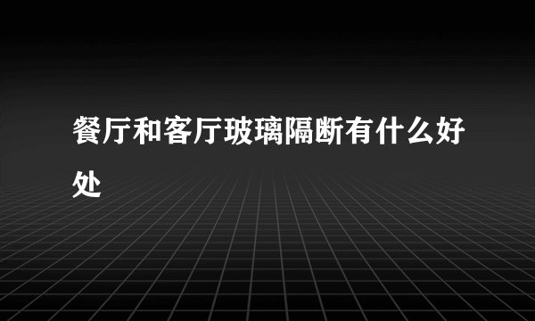 餐厅和客厅玻璃隔断有什么好处