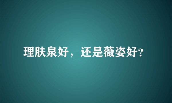 理肤泉好,还是薇姿好?