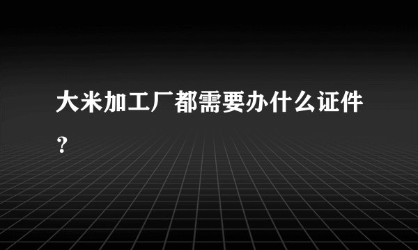 大米加工厂都需要办什么证件？