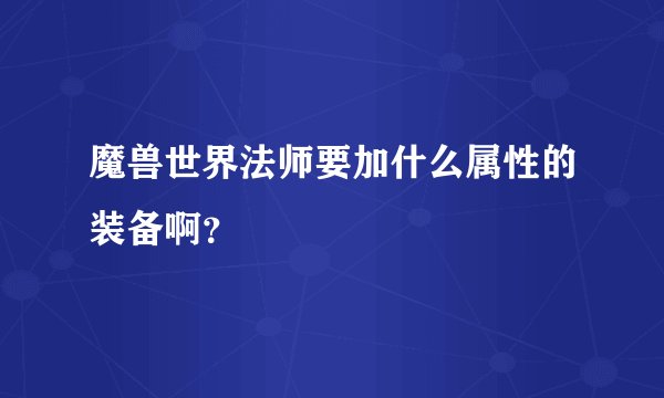魔兽世界法师要加什么属性的装备啊？