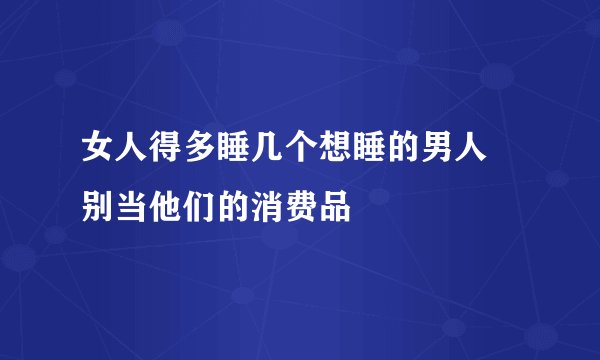 女人得多睡几个想睡的男人 别当他们的消费品