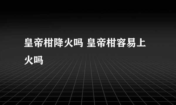 皇帝柑降火吗 皇帝柑容易上火吗
