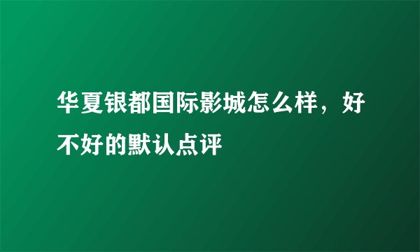 华夏银都国际影城怎么样，好不好的默认点评