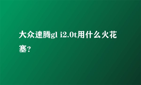 大众速腾gl i2.0t用什么火花塞？