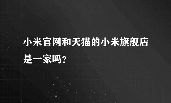 小米官网和天猫的小米旗舰店是一家吗？