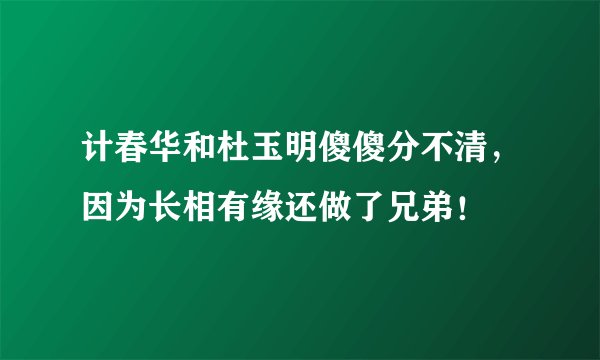 计春华和杜玉明傻傻分不清，因为长相有缘还做了兄弟！