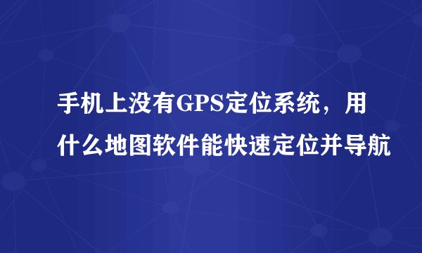 手机上没有GPS定位系统,用什么地图软件能快速定位并导航