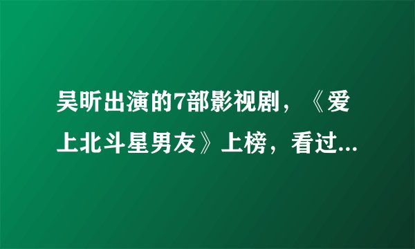吴昕出演的7部影视剧，《爱上北斗星男友》上榜，看过一半是真爱