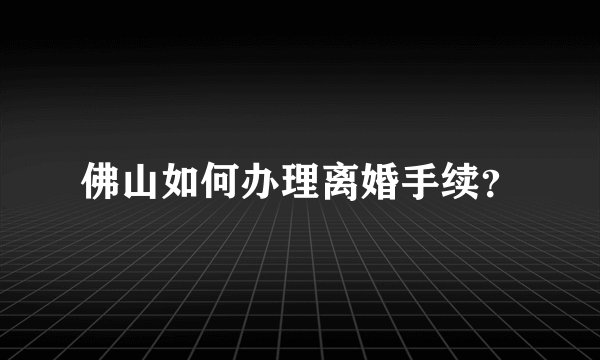 佛山如何办理离婚手续？