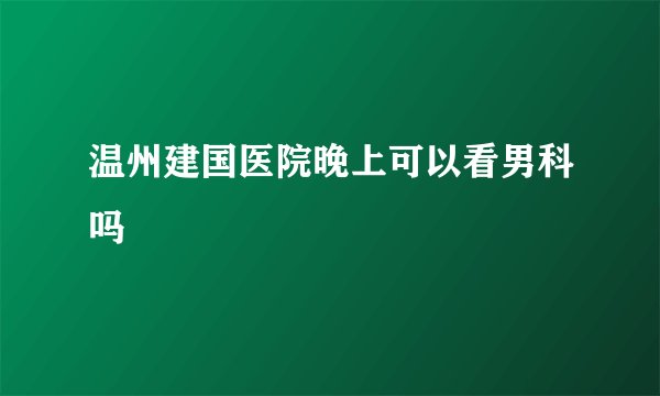 温州建国医院晚上可以看男科吗