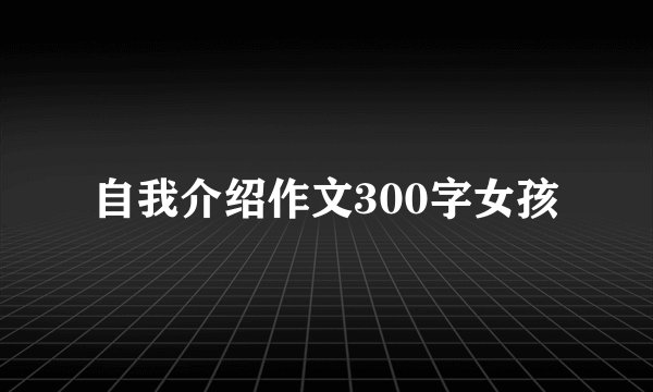 自我介绍作文300字女孩
