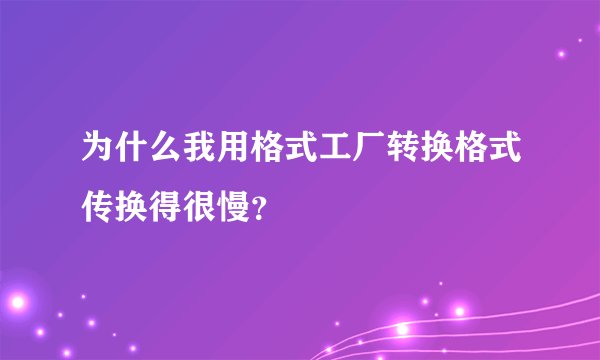 为什么我用格式工厂转换格式传换得很慢？