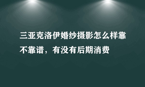 三亚克洛伊婚纱摄影怎么样靠不靠谱，有没有后期消费