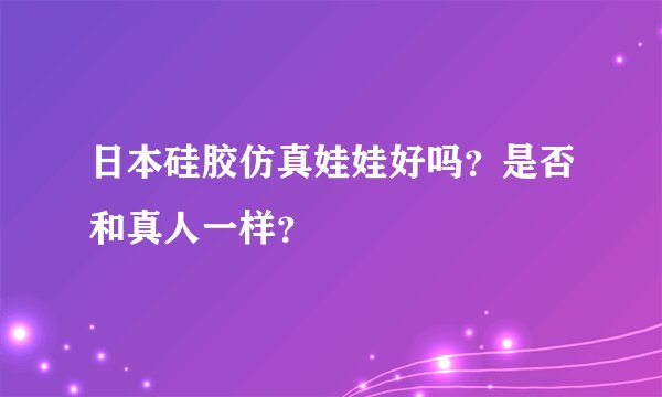 日本硅胶仿真娃娃好吗？是否和真人一样？