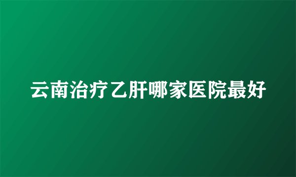 云南治疗乙肝哪家医院最好