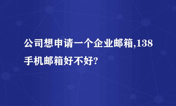 公司想申请一个企业邮箱,138手机邮箱好不好?
