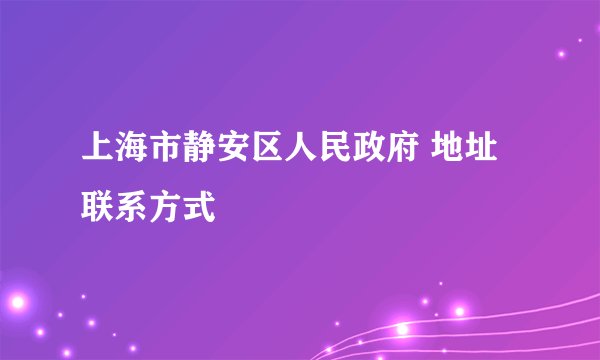 上海市静安区人民政府 地址  联系方式