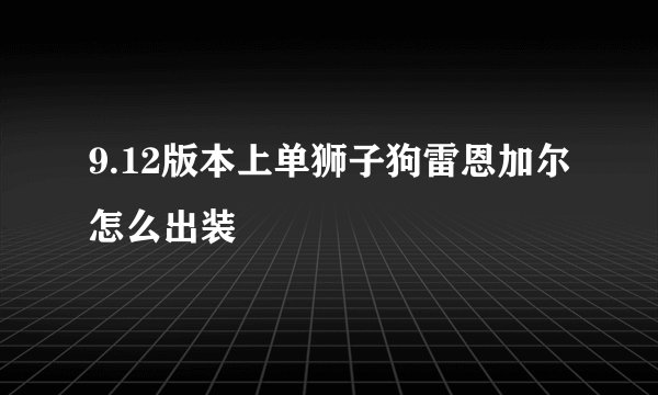 9.12版本上单狮子狗雷恩加尔怎么出装