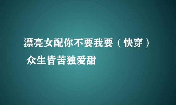 漂亮女配你不要我要（快穿） 众生皆苦独爱甜