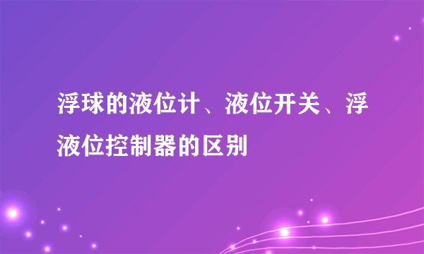 浮球的液位计、液位开关、浮液位控制器的区别