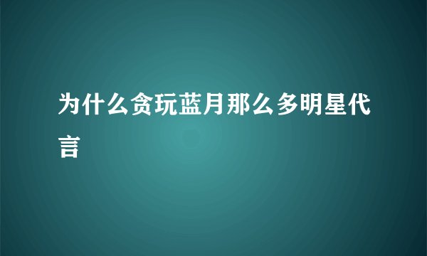 为什么贪玩蓝月那么多明星代言