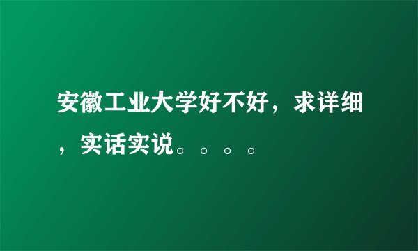 安徽工业大学好不好，求详细，实话实说。。。。