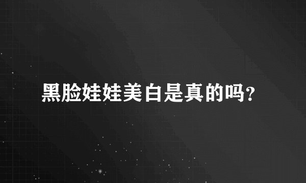黑脸娃娃美白是真的吗？