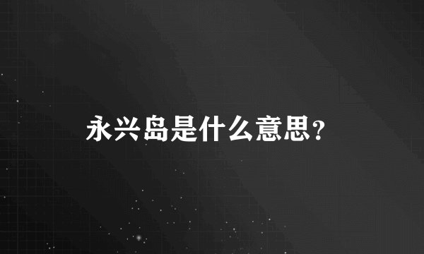 永兴岛是什么意思？