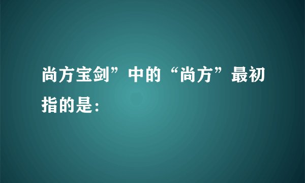 尚方宝剑”中的“尚方”最初指的是：