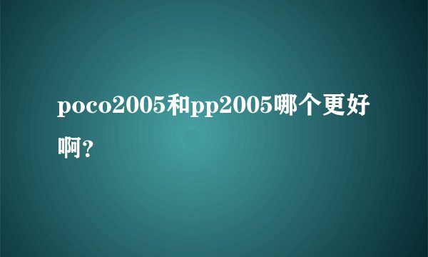 poco2005和pp2005哪个更好啊？