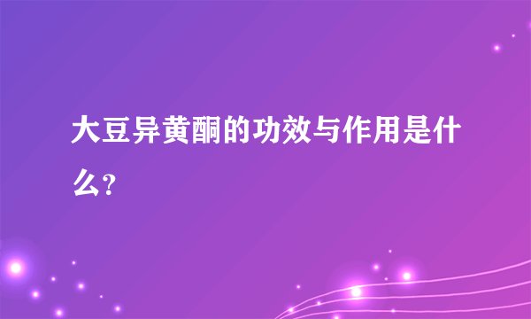 大豆异黄酮的功效与作用是什么？