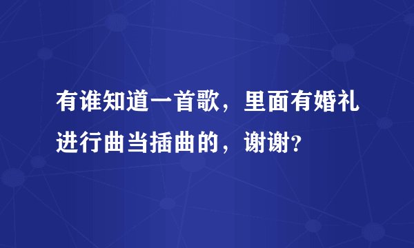 有谁知道一首歌，里面有婚礼进行曲当插曲的，谢谢？