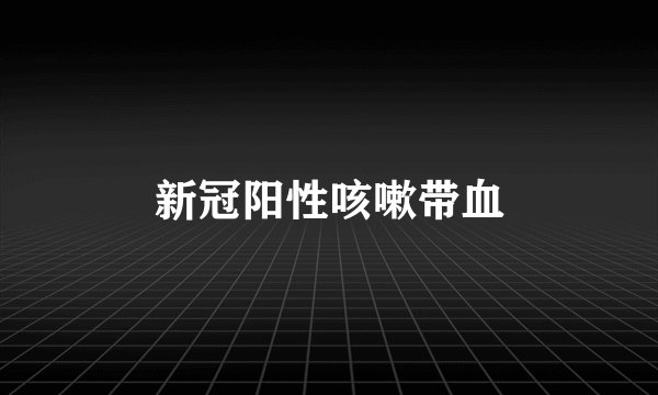 新冠阳性咳嗽带血