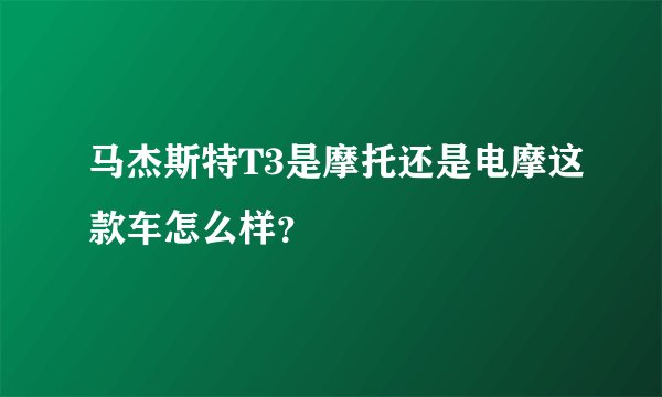 马杰斯特T3是摩托还是电摩这款车怎么样？