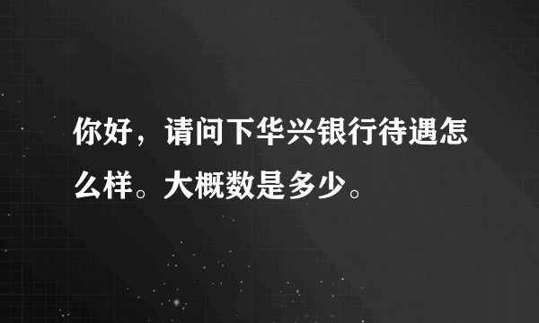 你好,请问下华兴银行待遇怎么样。大概数是多少。