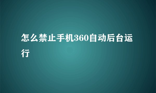 怎么禁止手机360自动后台运行
