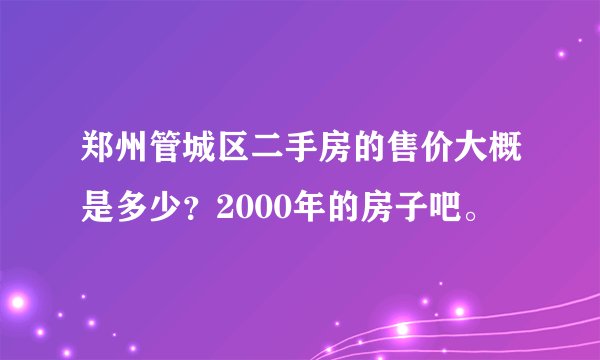 郑州管城区二手房的售价大概是多少？2000年的房子吧。
