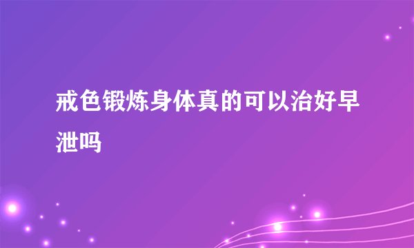 戒色锻炼身体真的可以治好早泄吗