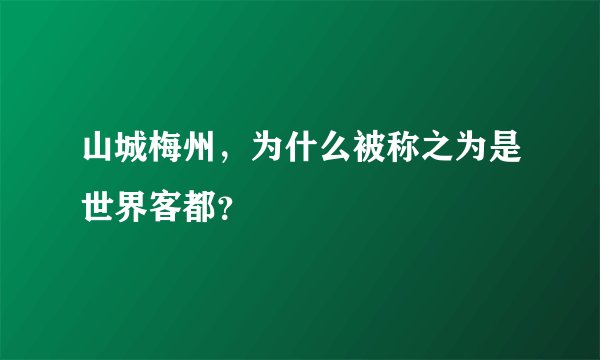 山城梅州，为什么被称之为是世界客都？