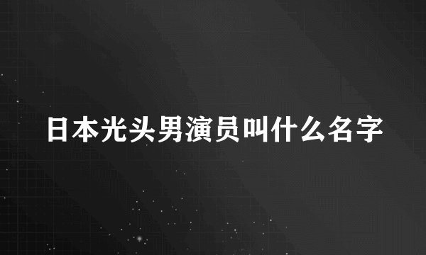 日本光头男演员叫什么名字