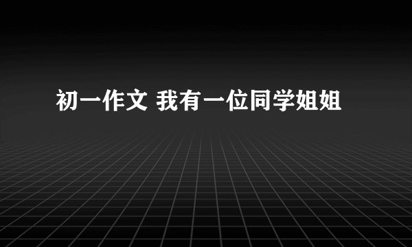 初一作文 我有一位同学姐姐