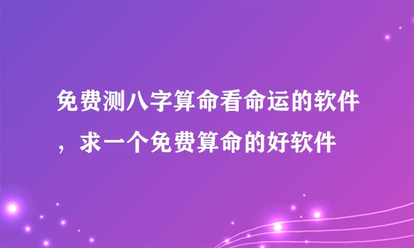 免费测八字算命看命运的软件,求一个免费算命的好软件
