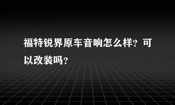 福特锐界原车音响怎么样?可以改装吗?